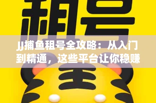 JJ捕鱼租号全攻略：从入门到精通，这些平台让你稳赚不亏
